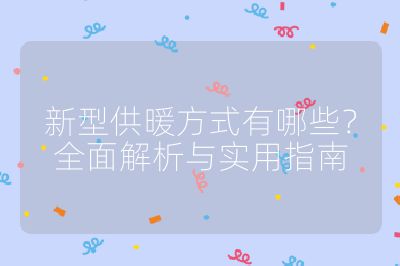新型供暖方式有哪些？全面解析与实用指南