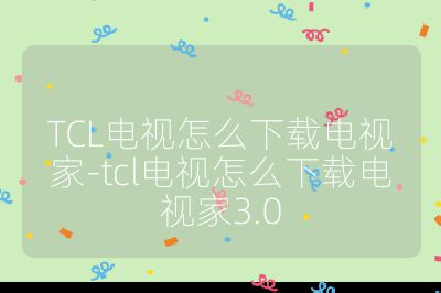 TCL电视怎么下载电视家-tcl电视怎么下载电视家3.0