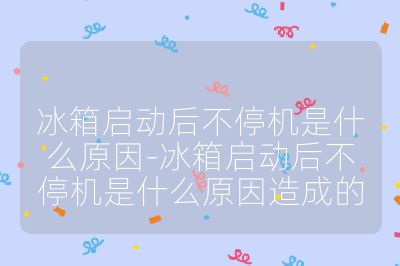 冰箱启动后不停机是什么原因-冰箱启动后不停机是什么原因造成的