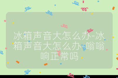 冰箱声音大怎么办-冰箱声音大怎么办-嗡嗡响正常吗