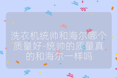 洗衣机统帅和海尔哪个质量好-统帅的质量真的和海尔一样吗