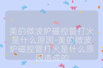 美的微波炉磁控管打火是什么原因-美的微波炉磁控管打火是什么原因造成的