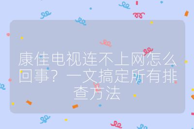 康佳电视连不上网怎么回事？一文搞定所有排查方法