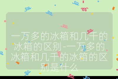 一万多的冰箱和几千的冰箱的区别-一万多的冰箱和几千的冰箱的区别是什么