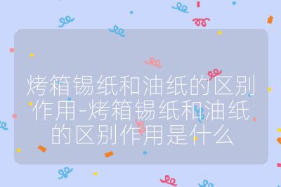 烤箱锡纸和油纸的区别作用-烤箱锡纸和油纸的区别作用是什么