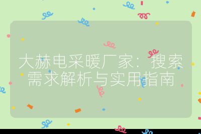 大赫电采暖厂家：搜索需求解析与实用指南