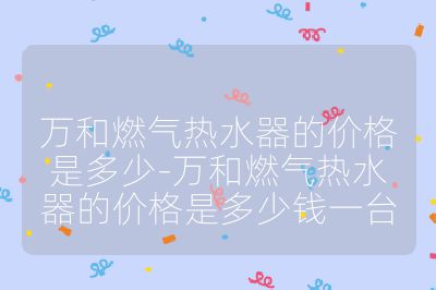 万和燃气热水器的价格是多少-万和燃气热水器的价格是多少钱一台