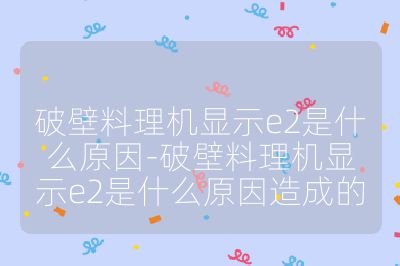 破壁料理机显示e2是什么原因-破壁料理机显示e2是什么原因造成的