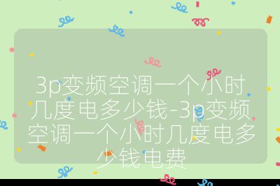 3p变频空调一个小时几度电多少钱-3p变频空调一个小时几度电多少钱电费