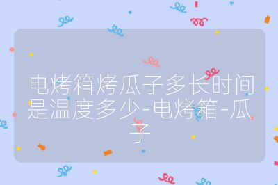 电烤箱烤瓜子多长时间是温度多少-电烤箱-瓜子