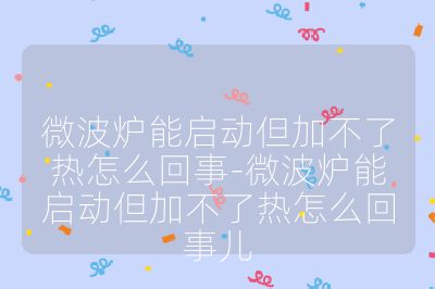 微波炉能启动但加不了热怎么回事-微波炉能启动但加不了热怎么回事儿