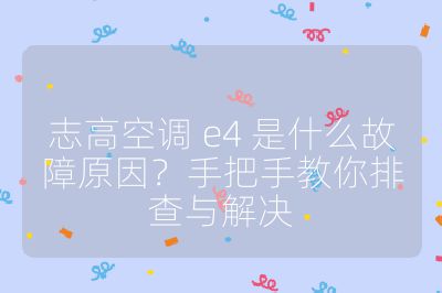 志高空调 e4 是什么故障原因？手把手教你排查与解决