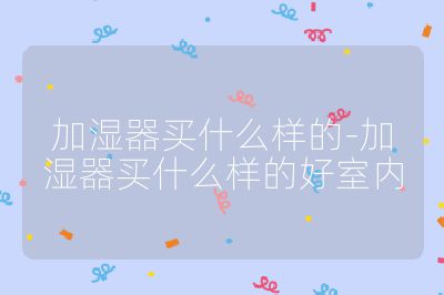 加湿器买什么样的-加湿器买什么样的好室内