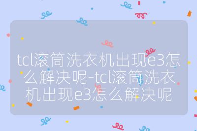 tcl滚筒洗衣机出现e3怎么解决呢-tcl滚筒洗衣机出现e3怎么解决呢