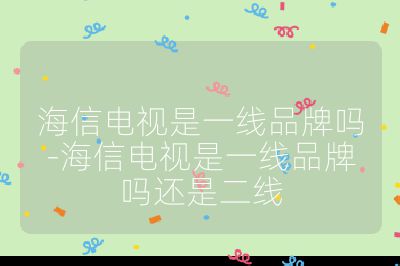 海信电视是一线品牌吗-海信电视是一线品牌吗还是二线