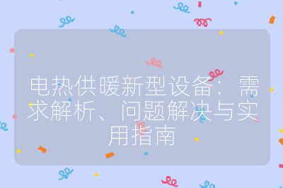 电热供暖新型设备:需求解析、问题解决与实用指南