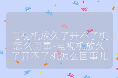 电视机放久了开不了机怎么回事-电视机放久了开不了机怎么回事儿