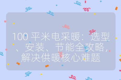 100 平米电采暖:选型、安装、节能全攻略,解决供暖核心难题