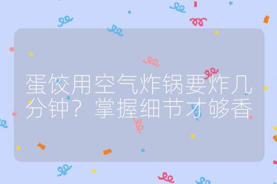 蛋饺用空气炸锅要炸几分钟？掌握细节才够香