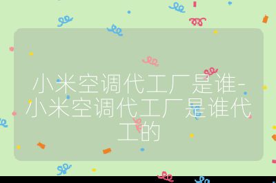 小米空调代工厂是谁-小米空调代工厂是谁代工的