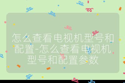 怎么查看电视机型号和配置-怎么查看电视机型号和配置参数