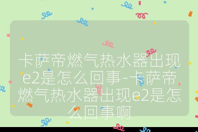 卡萨帝燃气热水器出现e2是怎么回事-卡萨帝燃气热水器出现e2是怎么回事啊