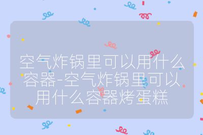 空气炸锅里可以用什么容器-空气炸锅里可以用什么容器烤蛋糕