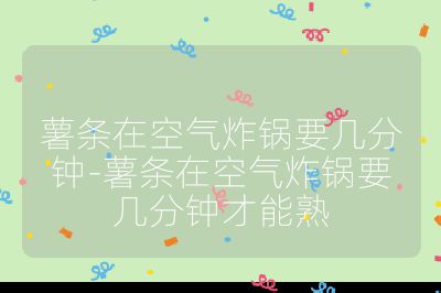 薯条在空气炸锅要几分钟-薯条在空气炸锅要几分钟才能熟