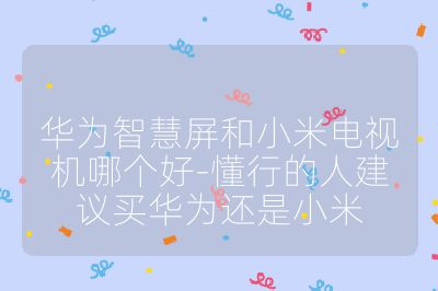 华为智慧屏和小米电视机哪个好-懂行的人建议买华为还是小米