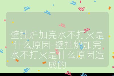 壁挂炉加完水不打火是什么原因-壁挂炉加完水不打火是什么原因造成的