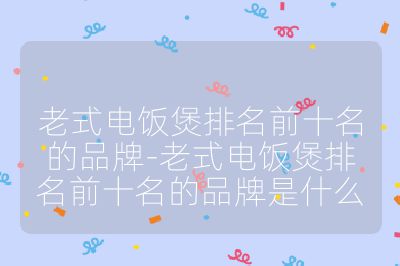 老式电饭煲排名前十名的品牌-老式电饭煲排名前十名的品牌是什么