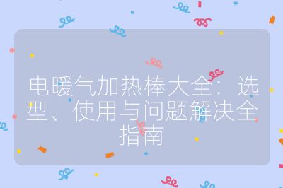 电暖气加热棒大全:选型、使用与问题解决全指南