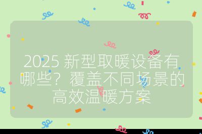 2025 新型取暖设备有哪些？覆盖不同场景的高效温暖方案