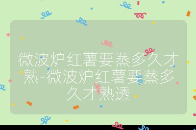 微波炉红薯要蒸多久才熟-微波炉红薯要蒸多久才熟透