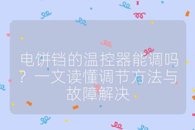 电饼铛的温控器能调吗？一文读懂调节方法与故障解决