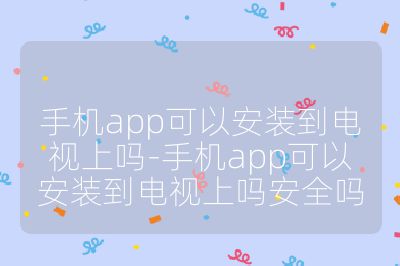 手机app可以安装到电视上吗-手机app可以安装到电视上吗安全吗
