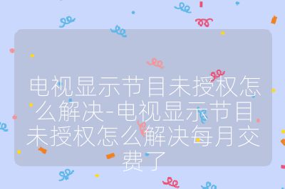 电视显示节目未授权怎么解决-电视显示节目未授权怎么解决每月交费了