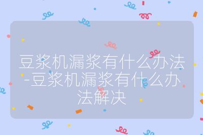 豆浆机漏浆有什么办法-豆浆机漏浆有什么办法解决