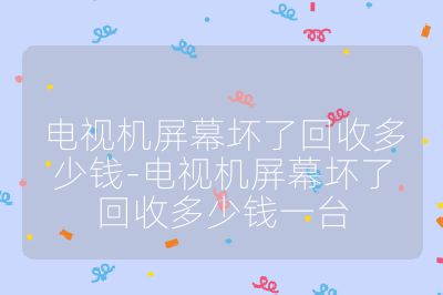 电视机屏幕坏了回收多少钱-电视机屏幕坏了回收多少钱一台