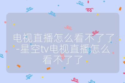 电视直播怎么看不了了-星空tv电视直播怎么看不了了