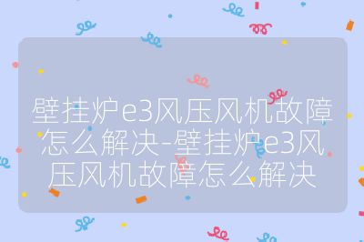 壁挂炉e3风压风机故障怎么解决-壁挂炉e3风压风机故障怎么解决