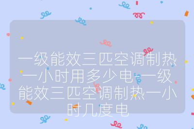 一级能效三匹空调制热一小时用多少电-一级能效三匹空调制热一小时几度电