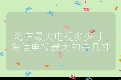 海信最大电视多少寸-海信电视最大的是几寸
