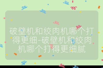 破壁机和绞肉机哪个打得更细-破壁机和绞肉机哪个打得更细腻