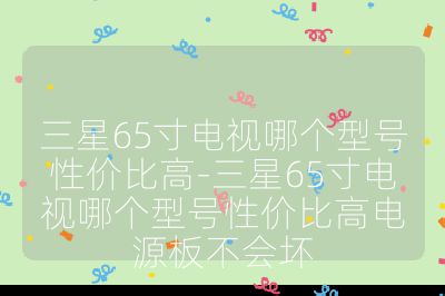 三星65寸电视哪个型号性价比高-三星65寸电视哪个型号性价比高电源板不会坏
