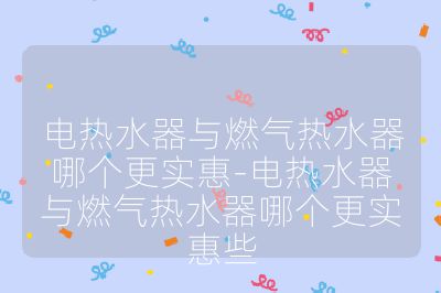 电热水器与燃气热水器哪个更实惠-电热水器与燃气热水器哪个更实惠些