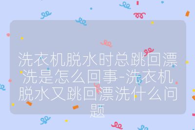 洗衣机脱水时总跳回漂洗是怎么回事-洗衣机脱水又跳回漂洗什么问题