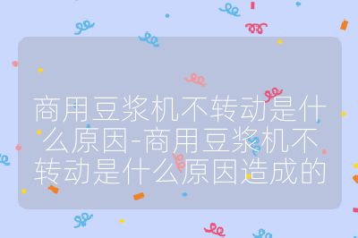 商用豆浆机不转动是什么原因-商用豆浆机不转动是什么原因造成的