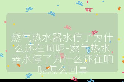 燃气热水器水停了为什么还在响呢-燃气热水器水停了为什么还在响呢怎么回事