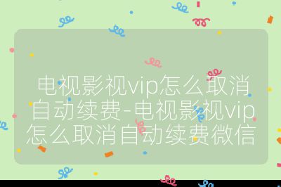 电视影视vip怎么取消自动续费-电视影视vip怎么取消自动续费微信